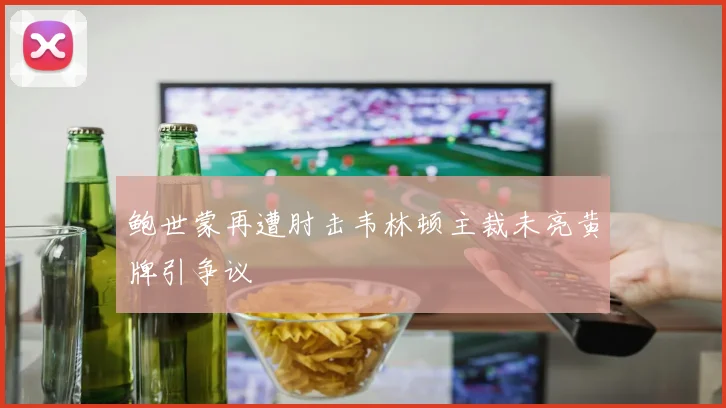 鲍世蒙再遭肘击韦林顿主裁未亮黄牌引争议